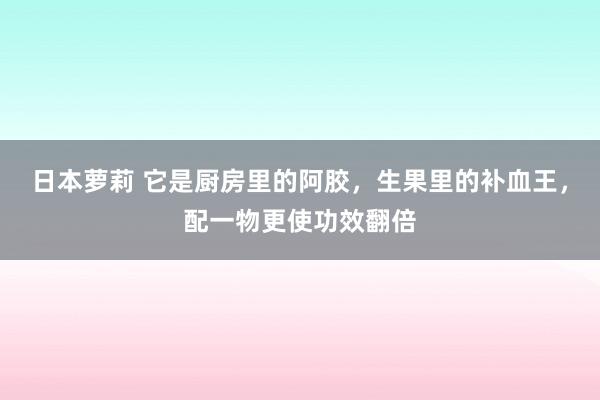 日本萝莉 它是厨房里的阿胶，生果里的补血王，配一物更使功效翻倍