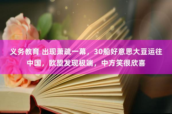 义务教育 出现萧疏一幕，30船好意思大豆运往中国，欧盟发现极端，中方笑很欣喜