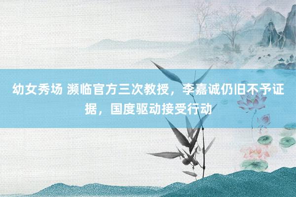 幼女秀场 濒临官方三次教授，李嘉诚仍旧不予证据，国度驱动接受行动