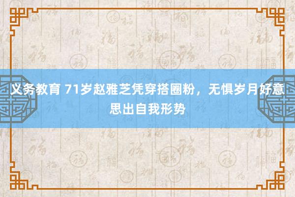 义务教育 71岁赵雅芝凭穿搭圈粉，无惧岁月好意思出自我形势
