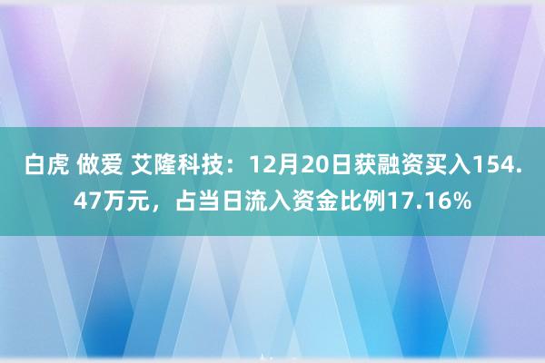 白虎 做爱 艾隆科技：12月20日获融资买入154.47万元，占当日流入资金比例17.16%