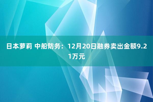 日本萝莉 中船防务：12月20日融券卖出金额9.21万元