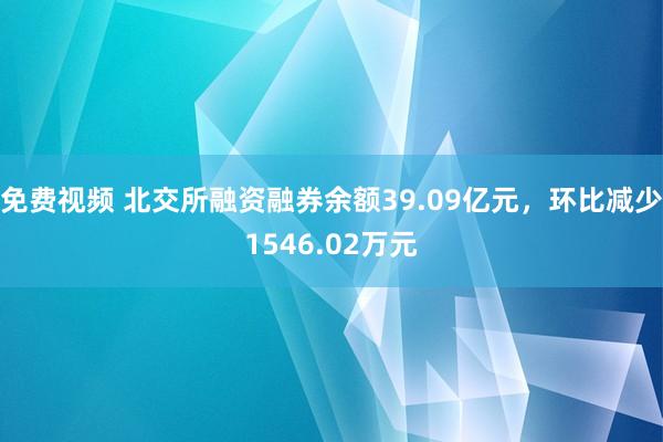 免费视频 北交所融资融券余额39.09亿元，环比减少1546.02万元