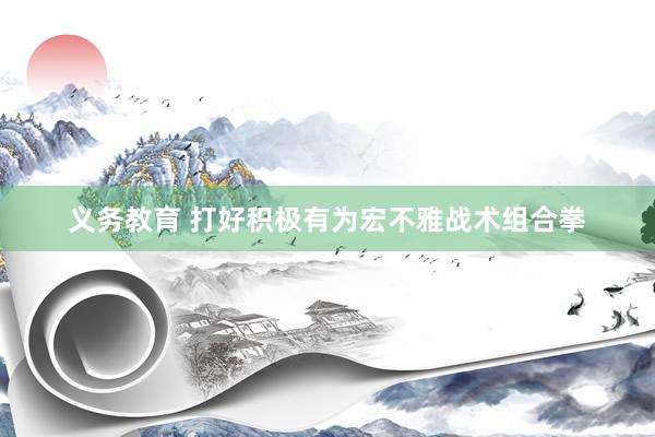义务教育 打好积极有为宏不雅战术组合拳