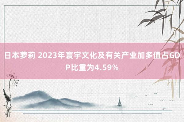 日本萝莉 2023年寰宇文化及有关产业加多值占GDP比重为4.59%