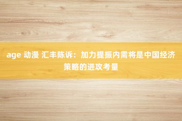 age 动漫 汇丰陈诉：加力提振内需将是中国经济策略的进攻考量
