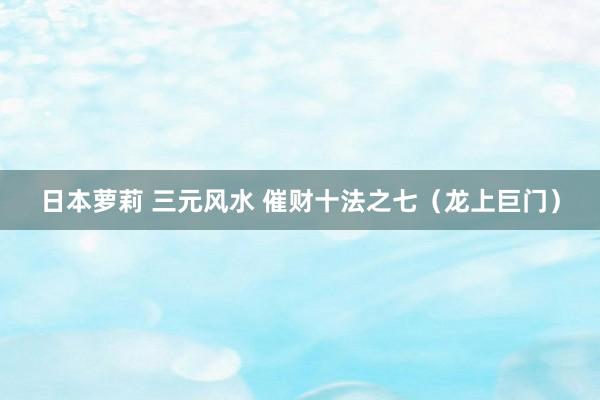 日本萝莉 三元风水 催财十法之七(龙上巨门)