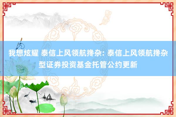 我想炫耀 泰信上风领航搀杂: 泰信上风领航搀杂型证券投资基金托管公约更新