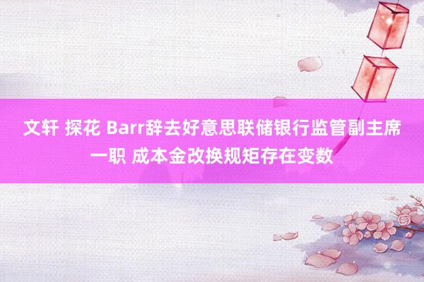 文轩 探花 Barr辞去好意思联储银行监管副主席一职 成本金改换规矩存在变数