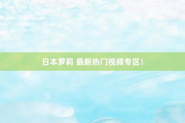 日本萝莉 最新热门视频专区！