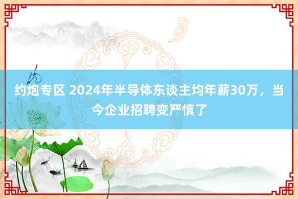 约炮专区 2024年半导体东谈主均年薪30万，当今企业招聘变严慎了