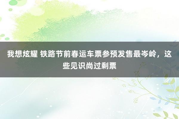 我想炫耀 铁路节前春运车票参预发售最岑岭，这些见识尚过剩票