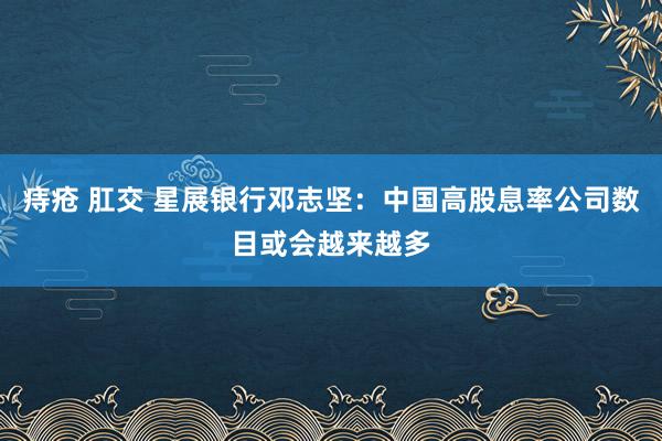 痔疮 肛交 星展银行邓志坚：中国高股息率公司数目或会越来越多