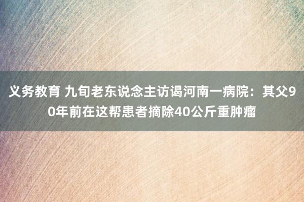 义务教育 九旬老东说念主访谒河南一病院：其父90年前在这帮患者摘除40公斤重肿瘤