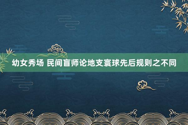 幼女秀场 民间盲师论地支寰球先后规则之不同