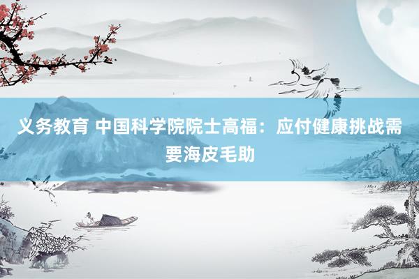义务教育 中国科学院院士高福：应付健康挑战需要海皮毛助