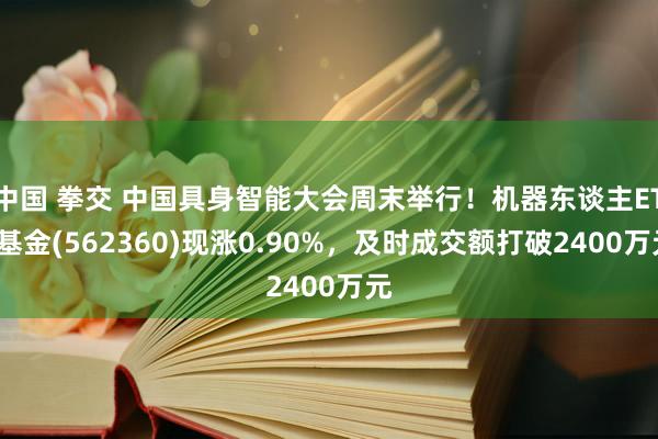 中国 拳交 中国具身智能大会周末举行！机器东谈主ETF基金(562360)现涨0.90%，及时成交额打破2400万元