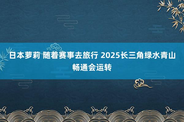 日本萝莉 随着赛事去旅行 2025长三角绿水青山畅通会运转