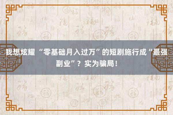 我想炫耀 “零基础月入过万”的短剧施行成“最强副业”？实为骗局！