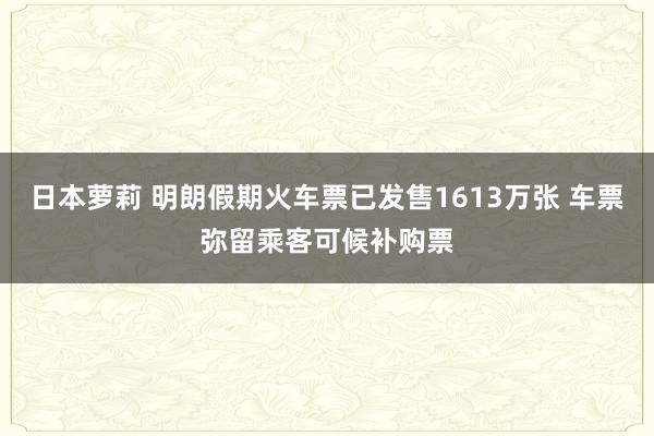 日本萝莉 明朗假期火车票已发售1613万张 车票弥留乘客可候补购票