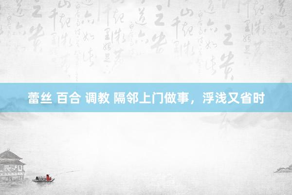蕾丝 百合 调教 隔邻上门做事，浮浅又省时
