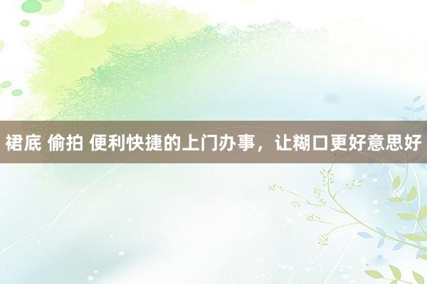 裙底 偷拍 便利快捷的上门办事，让糊口更好意思好