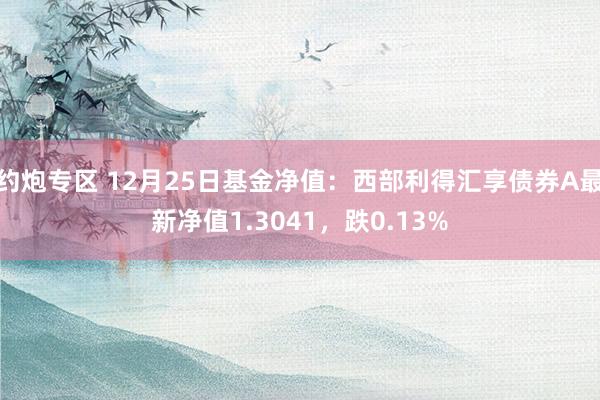 约炮专区 12月25日基金净值：西部利得汇享债券A最新净值1.3041，跌0.13%