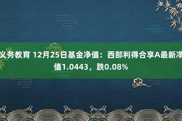 义务教育 12月25日基金净值：西部利得合享A最新净值1.0443，跌0.08%