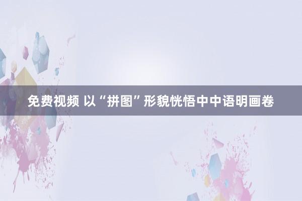 免费视频 以“拼图”形貌恍悟中中语明画卷