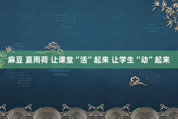 麻豆 夏雨荷 让课堂“活”起来 让学生“动”起来
