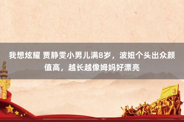 我想炫耀 贾静雯小男儿满8岁，波妞个头出众颜值高，越长越像姆妈好漂亮