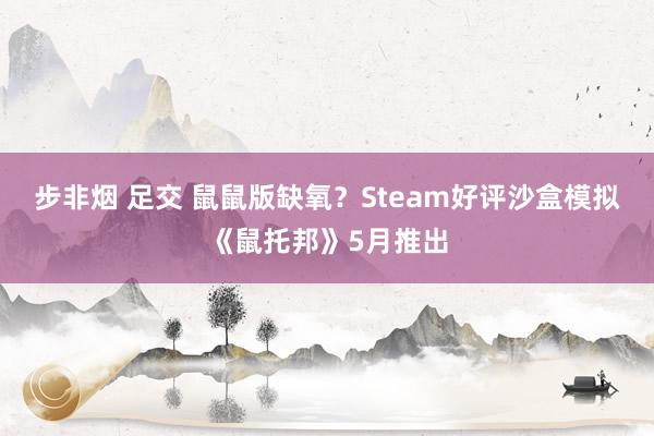 步非烟 足交 鼠鼠版缺氧？Steam好评沙盒模拟《鼠托邦》5月推出