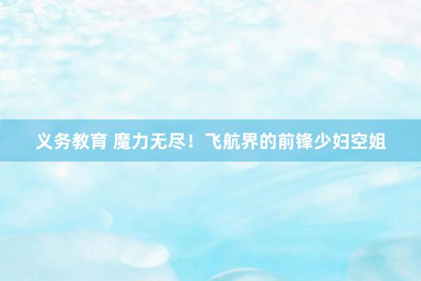 义务教育 魔力无尽！飞航界的前锋少妇空姐