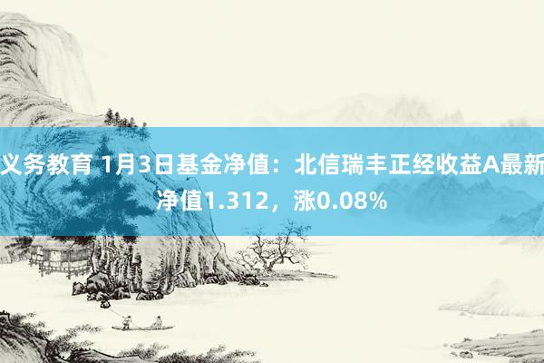 义务教育 1月3日基金净值：北信瑞丰正经收益A最新净值1.312，涨0.08%