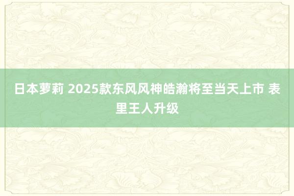 日本萝莉 2025款东风风神皓瀚将至当天上市 表里王人升级
