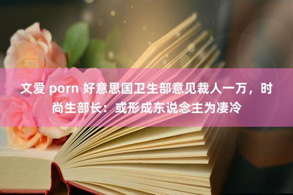 文爱 porn 好意思国卫生部意见裁人一万，时尚生部长：或形成东说念主为凄冷
