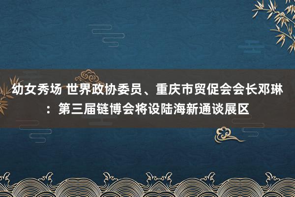 幼女秀场 世界政协委员、重庆市贸促会会长邓琳：第三届链博会将设陆海新通谈展区