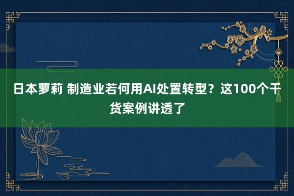 日本萝莉 制造业若何用AI处置转型？这100个干货案例讲透了