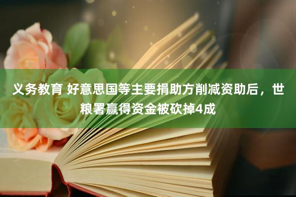 义务教育 好意思国等主要捐助方削减资助后，世粮署赢得资金被砍掉4成