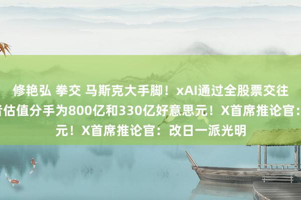 修艳弘 拳交 马斯克大手脚！xAI通过全股票交往收购了X，两者估值分手为800亿和330亿好意思元！X首席推论官：改日一派光明