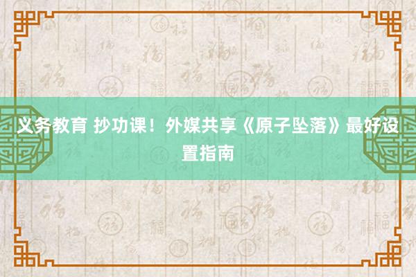 义务教育 抄功课！外媒共享《原子坠落》最好设置指南