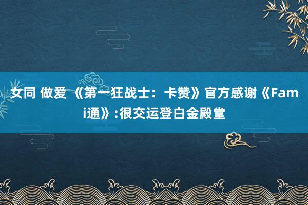 女同 做爱 《第一狂战士：卡赞》官方感谢《Fami通》:很交运登白金殿堂
