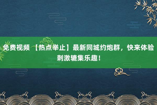 免费视频 【热点举止】最新同城约炮群，快来体验刺激辘集乐趣！