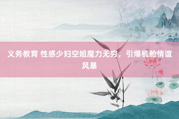 义务教育 性感少妇空姐魔力无穷，引爆机舱情谊风暴