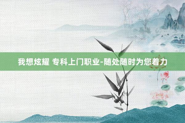 我想炫耀 专科上门职业-随处随时为您着力