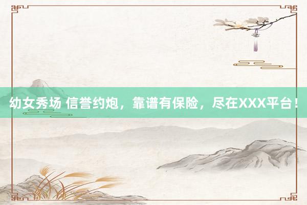幼女秀场 信誉约炮，靠谱有保险，尽在XXX平台！