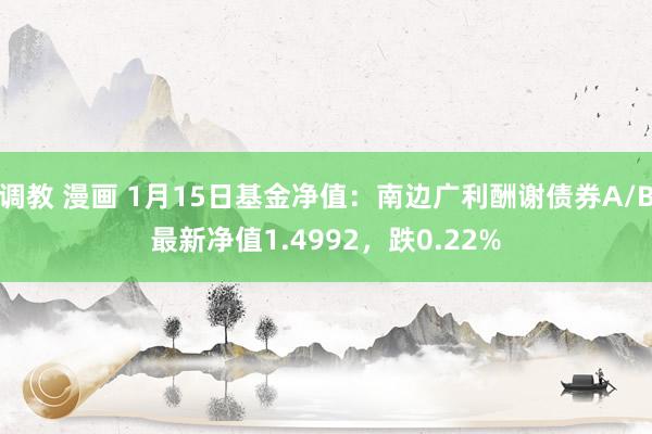 调教 漫画 1月15日基金净值：南边广利酬谢债券A/B最新净值1.4992，跌0.22%