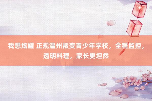 我想炫耀 正规温州叛变青少年学校，全程监控，透明料理，家长更坦然