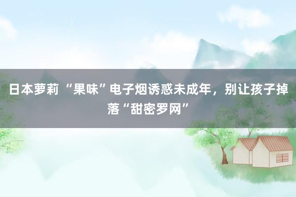 日本萝莉 “果味”电子烟诱惑未成年，别让孩子掉落“甜密罗网”
