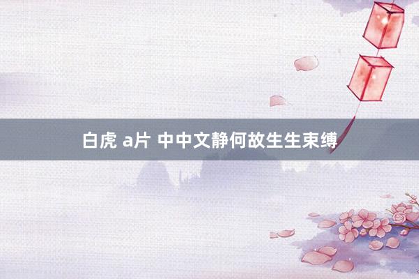 白虎 a片 中中文静何故生生束缚